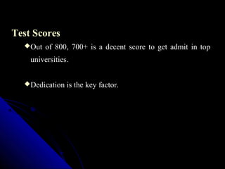 Test Scores
  Out   of 800, 700+ is a decent score to get admit in top
    universities.


  Dedication   is the key factor.
 