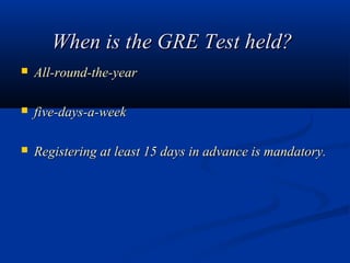 When is the GRE Test held?
   All-round-the-year

   five-days-a-week

   Registering at least 15 days in advance is mandatory.
 