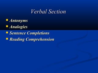 Verbal Section
   Antonyms 
   Analogies 
   Sentence Completions 
   Reading Comprehension 
 