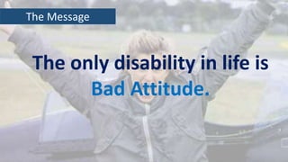The Message
The only disability in life is
Bad Attitude.
 