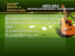 ABRO MÃO(MIN.APASC.DE NOVA IGUAÇU : TOQUE NO ALTAR)A quem tenho eu nos céus além de Ti,E não há na terra quem eu queira mais que Ti,Estou apaixonado,Desesperado de amor.