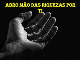 Abro mão das riquezas por
           Ti
 