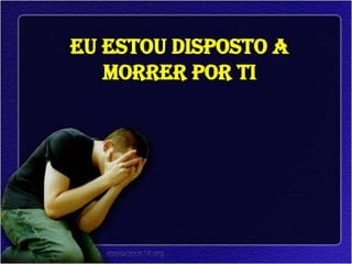 Eu estou disposto a
   morrer por Ti
 