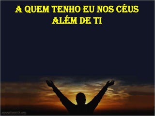 A QUEM TENHO EU NOS CÉUS
       ALÉM DE TI
 