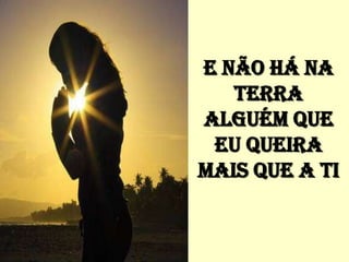 E NÃO HÁ NA
   TERRA
ALGUÉM QUE
 EU QUEIRA
MAIS QUE A TI
 
