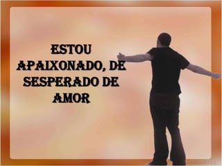 ESTOU
APAIXONADO, DE
 SESPERADO DE
     AMOR
 
