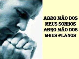 ABRO MÃO DOS
MEUS SONHOS
ABRO MÃO DOS
MEUS PLANOS
 