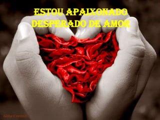 ESTOU APAIXONADO
DESPERADO DE AMOR
 