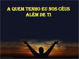 A QUEM TENHO EU NOS CÉUS
ALÉM DE TI
 
