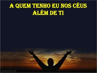 A QUEM TENHO EU NOS CÉUS
ALÉM DE TI
 