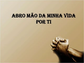 Abro mão da minha vida
por Ti
 