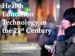 Health
Education
Technology in
the 21st Century
Lorien Abroms, ScD.
Milken Institute School of Public Health
George Washington University
 