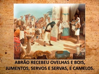 ABRÃO RECEBEU OVELHAS E BOIS,
JUMENTOS, SERVOS E SERVAS, E CAMELOS.
 