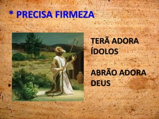 * PRECISA FIRMEZA
TERÃ ADORA
ÍDOLOS
ABRÃO ADORA
DEUS
 