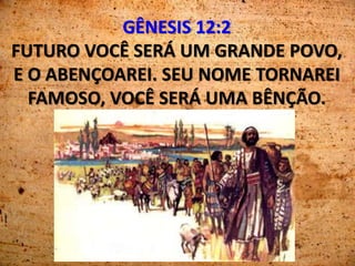 GÊNESIS 12:2
FUTURO VOCÊ SERÁ UM GRANDE POVO,
E O ABENÇOAREI. SEU NOME TORNAREI
FAMOSO, VOCÊ SERÁ UMA BÊNÇÃO.
 