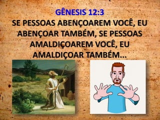 GÊNESIS 12:3
SE PESSOAS ABENÇOAREM VOCÊ, EU
ABENÇOAR TAMBÉM, SE PESSOAS
AMALDIÇOAREM VOCÊ, EU
AMALDIÇOAR TAMBÉM...
 