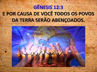 GÊNESIS 12:3
E POR CAUSA DE VOCÊ TODOS OS POVOS
DA TERRA SERÃO ABENÇOADOS.
 