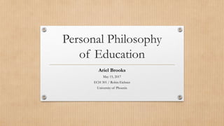 Personal Philosophy
of Education
Ariel Brooks
May 15, 2017
ECH 301 / Robin Eichner
University of Phoenix
 