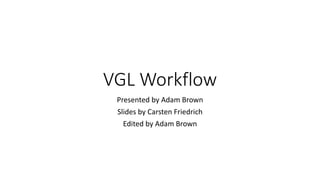 VGL Workflow
Presented by Adam Brown
Slides by Carsten Friedrich
Edited by Adam Brown
 