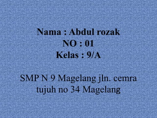 Nama : Abdul rozak
       NO : 01
      Kelas : 9/A

SMP N 9 Magelang jln. cemra
  tujuh no 34 Magelang
 