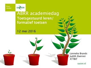 12 mei 2016
Lonneke Brands
Judith Zwerver
ICT&O
ABRR academiedag
Toetsgestuurd leren/
formatief toetsen
 