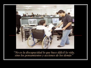 “No es la discapacidad lo que hace difícil la vida,
 sino los pensamientos y acciones de los demás”
 
