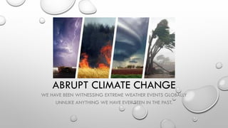 ABRUPT CLIMATE CHANGE
WE HAVE BEEN WITNESSING EXTREME WEATHER EVENTS GLOBALLY
UNNLIKE ANYTHING WE HAVE EVER SEEN IN THE PAST.
 