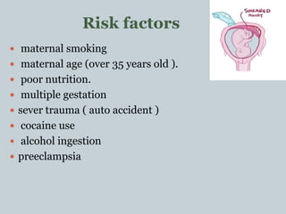 Risk factors
 maternal smoking
 maternal age (over 35 years old ).
 poor nutrition.
 multiple gestation
 sever trauma ( auto accident )
 cocaine use
 alcohol ingestion
 preeclampsia
 