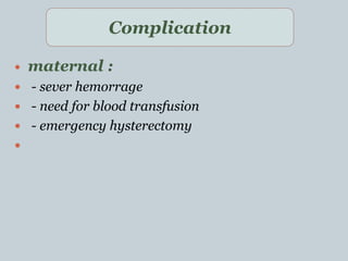  maternal :
 - sever hemorrage
 - need for blood transfusion
 - emergency hysterectomy

Complication
 