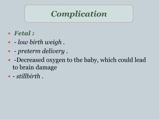  Fetal :
 - low birth weigh .
 - preterm delivery .
 -Decreased oxygen to the baby, which could lead
to brain damage
 - stillbirth .
Complication
 