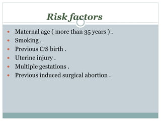 Risk factors
 Maternal age ( more than 35 years ) .
 Smoking .
 Previous C/S birth .
 Uterine injury .
 Multiple gestations .
 Previous induced surgical abortion .
 