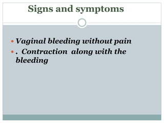 Signs and symptoms
 Vaginal bleeding without pain
 . Contraction along with the
bleeding
 