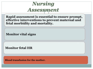 Nursing
Assessment
Rapid assessment is essential to ensure prompt,
effective interventions to prevent maternal and
fetal morbidity and mortality.
Monitor vital signs
Monitor fetal HR
Blood transfusion for the mother.
 