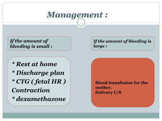 * Rest at home
* Discharge plan
* CTG ( fetal HR )
Contraction
* dexamethazone
If the amount of
bleeding is small :
If the amount of bleeding is
large :
Management :
Blood transfusion for the
mother.
Delivary C/S
 