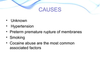 CAUSES 
• Unknown 
• Hypertension 
• Preterm premature rupture of membranes 
• Smoking 
• Cocaine abuse are the most common 
associated factors 
 