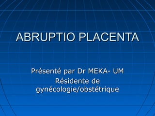 ABRUPTIO PLACENTAABRUPTIO PLACENTA
Présenté par Dr MEKA- UMPrésenté par Dr MEKA- UM
Résidente deRésidente de
gynécologie/obstétriquegynécologie/obstétrique
 