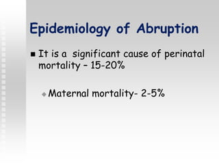 Epidemiology of Abruption
 It is a significant cause of perinatal
mortality – 15-20%
 Maternal mortality- 2-5%
 
