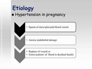 Etiology
 Hypertension in pregnancy
• Spasm of utero-placental blood vessels
• Anoxic endothelial damage
• Rupture of vessels or
• Extravasations' of blood in decidual basalis
 
