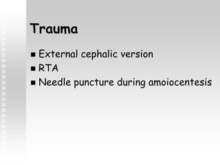Trauma
 External cephalic version
 RTA
 Needle puncture during amoiocentesis
 