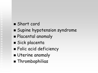  Short cord
 Supine hypotension syndrome
 Placental anomaly
 Sick placenta
 Folic acid deficiency
 Uterine anomaly
 Thrombophilias
 