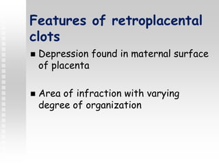 Features of retroplacental
clots
 Depression found in maternal surface
of placenta
 Area of infraction with varying
degree of organization
 