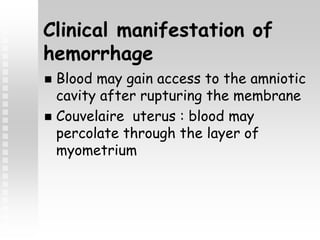 Clinical manifestation of
hemorrhage
 Blood may gain access to the amniotic
cavity after rupturing the membrane
 Couvelaire uterus : blood may
percolate through the layer of
myometrium
 