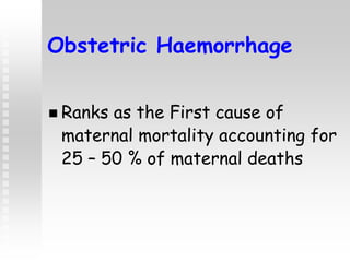 Obstetric Haemorrhage
 Ranks as the First cause of
maternal mortality accounting for
25 – 50 % of maternal deaths
 