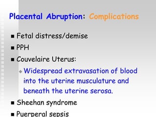 Placental Abruption: Complications
 Fetal distress/demise
 PPH
 Couvelaire Uterus:
 Widespread extravasation of blood
into the uterine musculature and
beneath the uterine serosa.
 Sheehan syndrome
 Puerperal sepsis
 