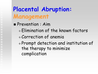 Placental Abruption:
Management
 Prevention : Aim
 Elimination of the known factors
 Correction of anemia
 Prompt detection and institution of
the therapy to minimize
complication
 