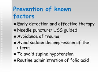 Prevention of known
factors
 Early detection and effective therapy
 Needle puncture: USG guided
 Avoidance of trauma
 Avoid sudden decompression of the
uterus
 To avoid supine hypotension
 Routine administration of folic acid
 
