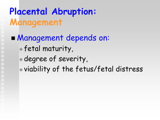 Placental Abruption:
Management
 Management depends on:
 fetal maturity,
 degree of severity,
 viability of the fetus/fetal distress
 