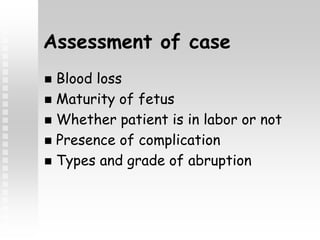 Assessment of case
 Blood loss
 Maturity of fetus
 Whether patient is in labor or not
 Presence of complication
 Types and grade of abruption
 