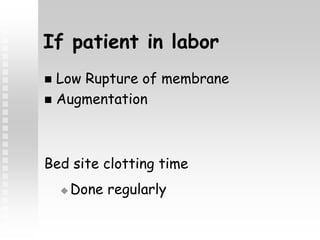 If patient in labor
 Low Rupture of membrane
 Augmentation
Bed site clotting time
 Done regularly
 