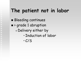 The patient not in labor
 Bleeding continues
 > grade 1 abruption
 Delivery either by
• Induction of labor
• C/S
 